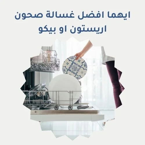 ايهما افضل غسالة صحون اريستون او بيكو